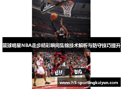 篮球明星NBA走步精彩瞬间集锦技术解析与防守技巧提升